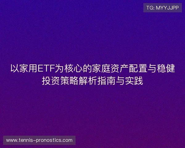 以家用ETF为核心的家庭资产配置与稳健投资策略解析指南与实践
